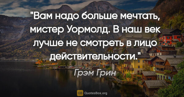 Грэм Грин цитата: "Вам надо больше мечтать, мистер Уормолд. В наш век лучше не..."