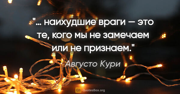 Августо Кури цитата: "… наихудшие враги — это те, кого мы не замечаем или не признаем."