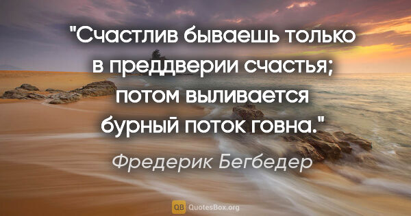 Фредерик Бегбедер цитата: "Счастлив бываешь только в преддверии счастья; потом выливается..."