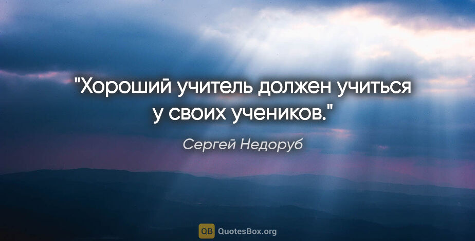 Сергей Недоруб цитата: "Хороший учитель должен учиться у своих учеников."
