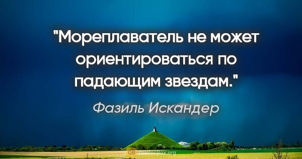 Фазиль Искандер цитата: "Мореплаватель не может ориентироваться по падающим звездам."