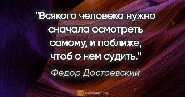 Федор Достоевский цитата: "Всякого человека нужно сначала осмотреть самому, и поближе,..."