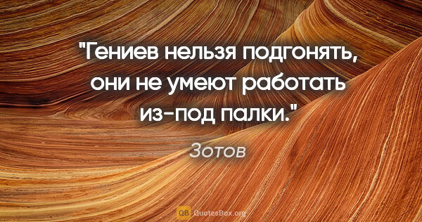 Зотов цитата: "Гениев нельзя подгонять, они не умеют работать из-под палки."