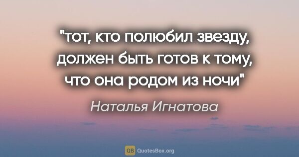 Наталья Игнатова цитата: "тот, кто полюбил звезду, должен быть готов к тому, что она..."