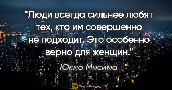Юкио Мисима цитата: "Люди всегда сильнее любят тех, кто им совершенно не подходит...."