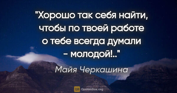 Майя Черкашина цитата: "Хорошо так себя найти, чтобы по твоей работе о тебе всегда..."
