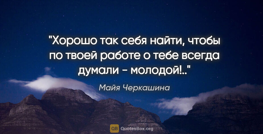 Майя Черкашина цитата: "Хорошо так себя найти, чтобы по твоей работе о тебе всегда..."