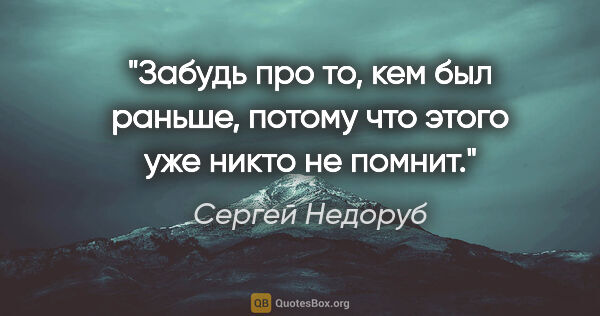 Сергей Недоруб цитата: "Забудь про то, кем был раньше, потому что этого уже никто не..."