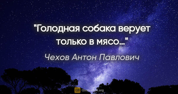 Чехов Антон Павлович цитата: "Голодная собака верует только в мясо…"