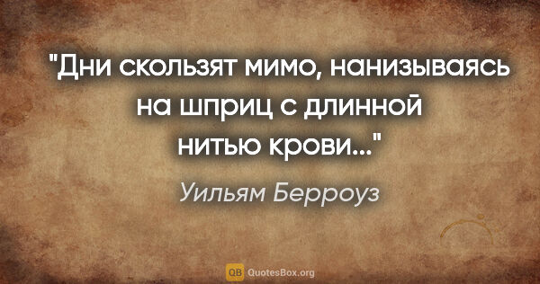 Уильям Берроуз цитата: "Дни скользят мимо, нанизываясь на шприц с длинной нитью крови..."