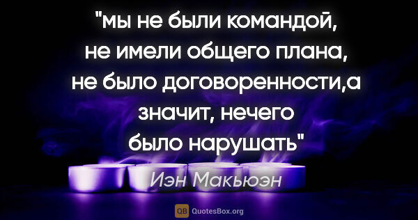 Иэн Макьюэн цитата: "мы не были командой, не имели общего плана, не было..."