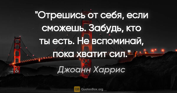 Джоанн Харрис цитата: "Отрешись от себя, если сможешь. Забудь, кто ты есть. Не..."