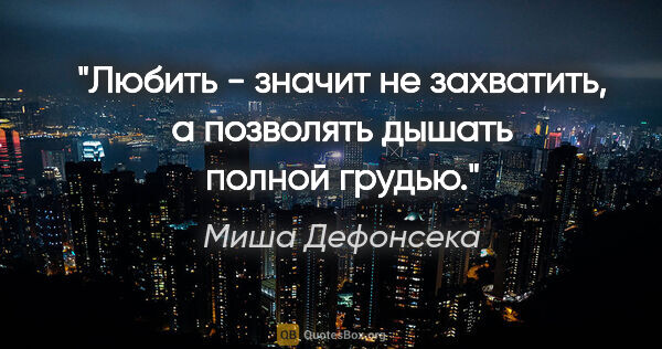 Миша Дефонсека цитата: "Любить - значит не захватить, а позволять дышать полной грудью."