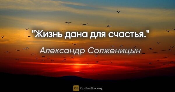 Александр Солженицын цитата: "Жизнь дана для счастья."