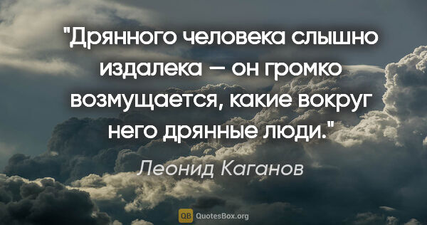 Леонид Каганов цитата: "Дрянного человека слышно издалека — он громко возмущается,..."