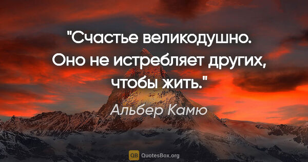 Альбер Камю цитата: "Счастье великодушно. Оно не истребляет других, чтобы жить."