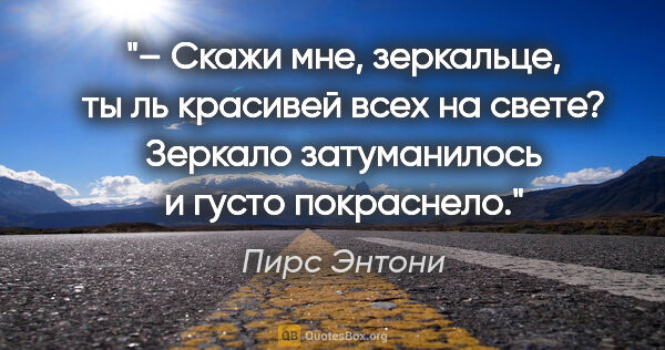 Пирс Энтони цитата: "– Скажи мне, зеркальце, ты ль красивей всех на свете?

Зеркало..."