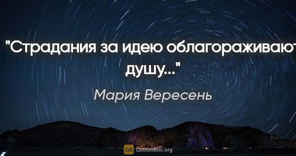 Мария Вересень цитата: "Страдания за идею

облагораживают душу..."