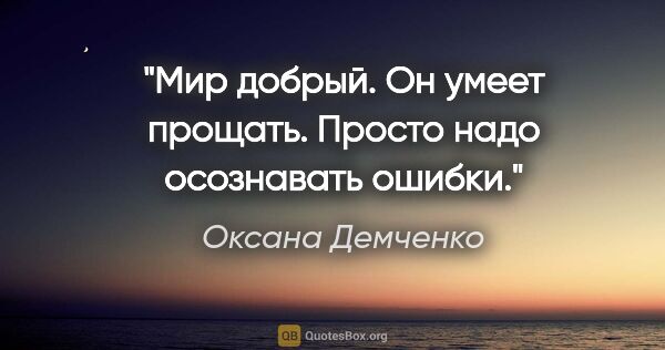 Оксана Демченко цитата: "Мир добрый. Он умеет прощать. Просто надо осознавать ошибки."