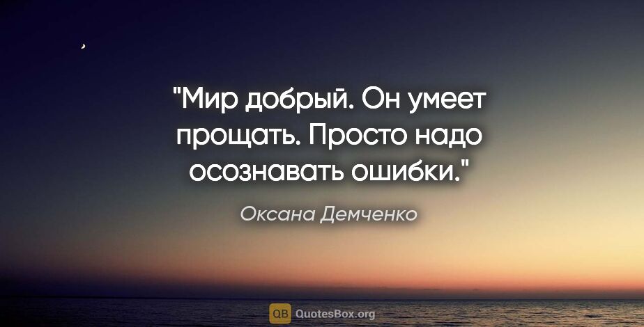 Оксана Демченко цитата: "Мир добрый. Он умеет прощать. Просто надо осознавать ошибки."