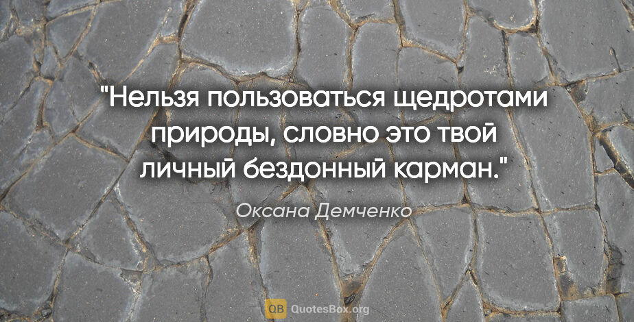 Оксана Демченко цитата: "Нельзя пользоваться щедротами природы, словно это твой личный..."