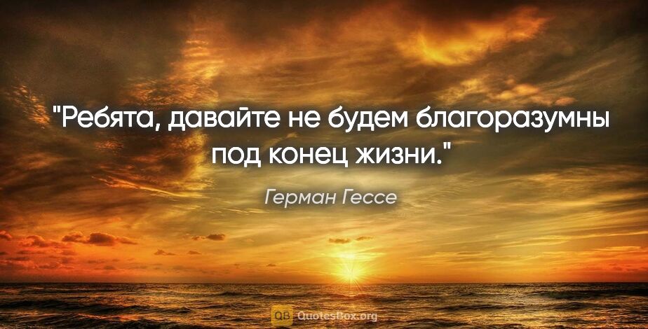 Герман Гессе цитата: "Ребята, давайте не будем благоразумны под конец жизни."