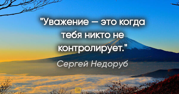 Сергей Недоруб цитата: "Уважение — это когда тебя никто не контролирует."