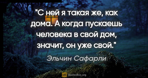 Эльчин Сафарли цитата: "С ней я такая же, как дома. А когда пускаешь человека в свой..."