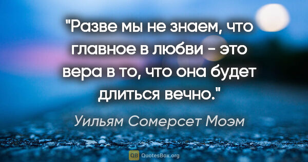 Уильям Сомерсет Моэм цитата: "Разве мы не знаем, что главное в любви - это вера в то, что..."