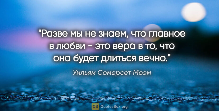 Уильям Сомерсет Моэм цитата: "Разве мы не знаем, что главное в любви - это вера в то, что..."