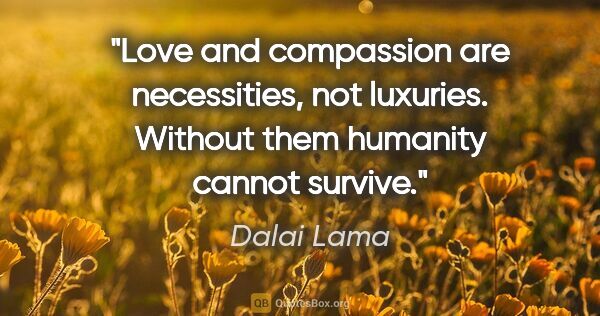 Dalai Lama quote: "Love and compassion are necessities, not luxuries. Without..."
