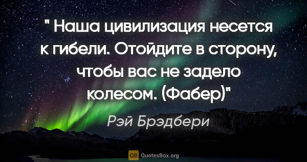 Рэй Брэдбери цитата: "" Наша цивилизация несется к гибели. Отойдите в сторону, чтобы..."