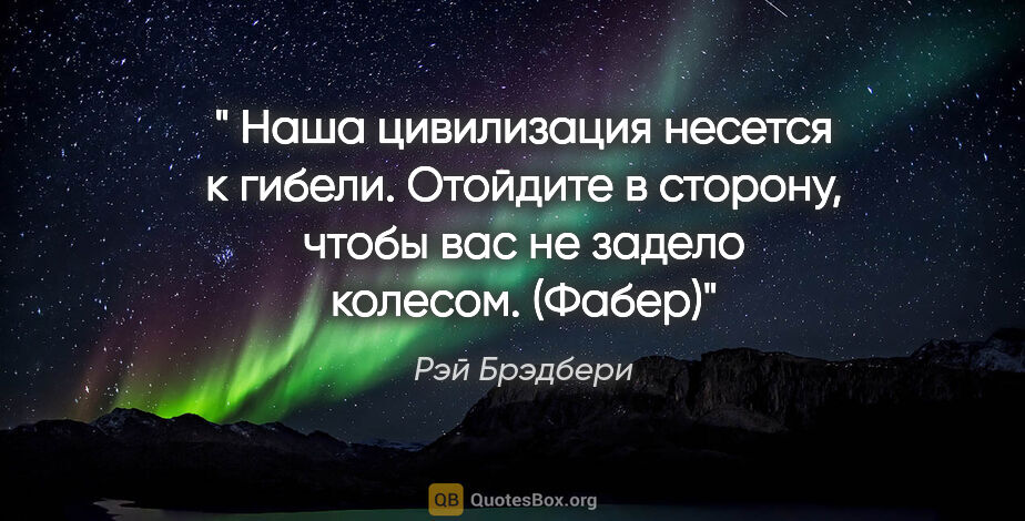 Рэй Брэдбери цитата: "" Наша цивилизация несется к гибели. Отойдите в сторону, чтобы..."