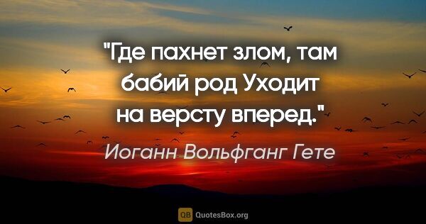 Иоганн Вольфганг Гете цитата: "Где пахнет злом, там бабий род

Уходит на версту вперед."