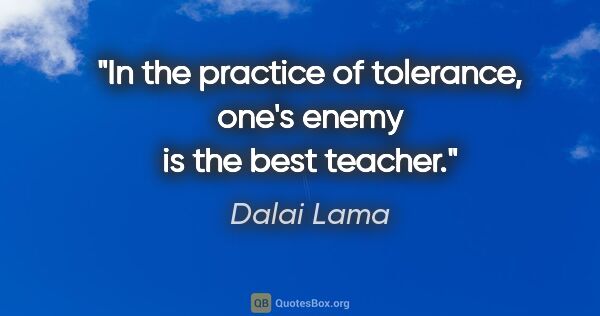 Dalai Lama quote: "In the practice of tolerance, one's enemy is the best teacher."