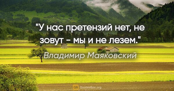 Владимир Маяковский цитата: "У нас претензий нет,

не зовут - мы и не лезем."