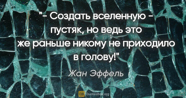 Жан Эффель цитата: "- Создать вселенную - пустяк, но ведь это же раньше никому не..."