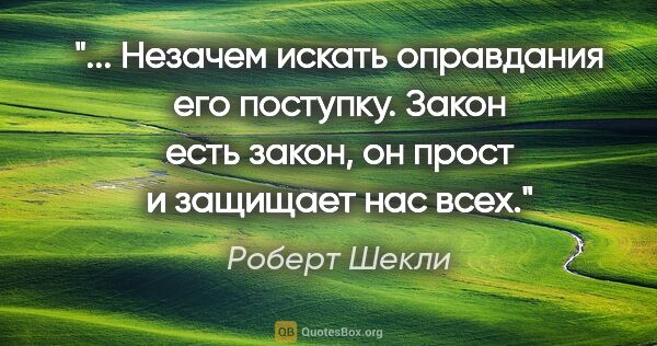 Роберт Шекли цитата: " Незачем искать оправдания его поступку. Закон есть закон, он..."