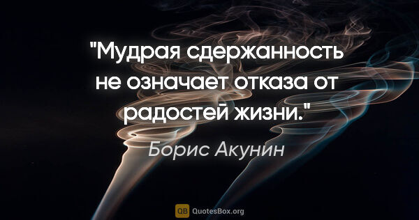 Борис Акунин цитата: "Мудрая сдержанность не означает отказа от радостей жизни."