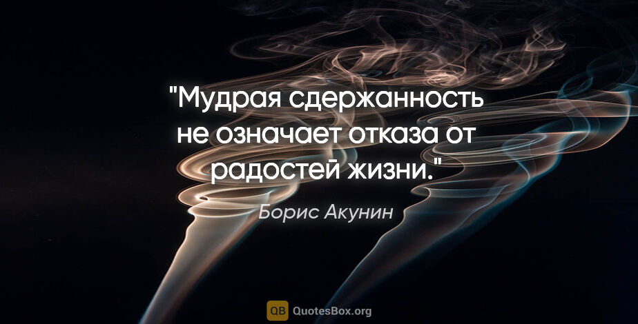 Борис Акунин цитата: "Мудрая сдержанность не означает отказа от радостей жизни."