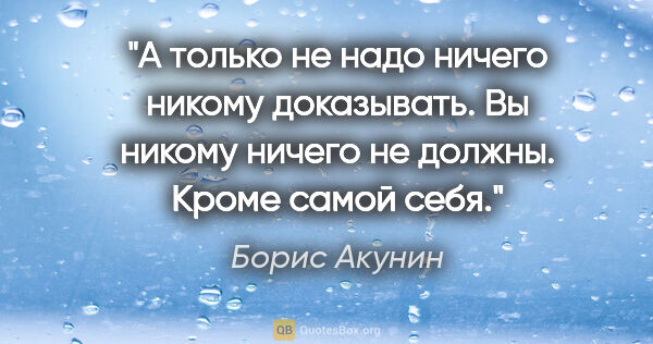 Борис Акунин цитата: "А только не надо ничего никому доказывать. Вы никому ничего не..."