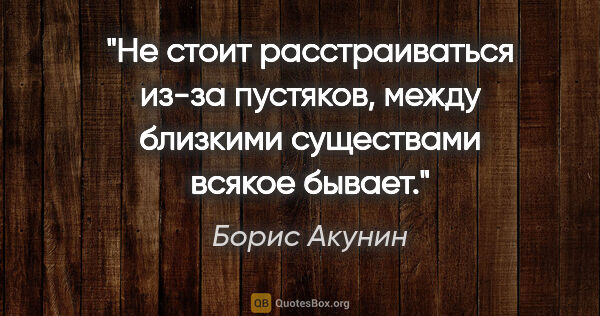 Борис Акунин цитата: "Не стоит расстраиваться из-за пустяков, между близкими..."