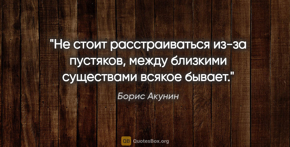 Борис Акунин цитата: "Не стоит расстраиваться из-за пустяков, между близкими..."