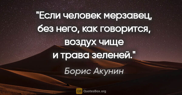 Борис Акунин цитата: "Если человек мерзавец, без него, как говорится, воздух чище и..."