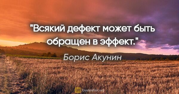 Борис Акунин цитата: "Всякий дефект может быть обращен в эффект."