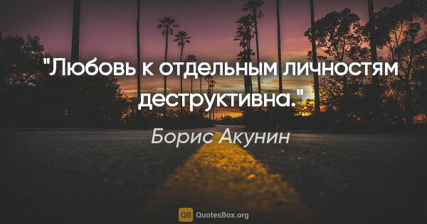 Борис Акунин цитата: "Любовь к отдельным личностям деструктивна."