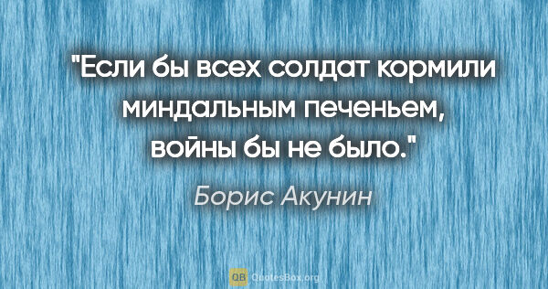Борис Акунин цитата: "Если бы всех солдат кормили миндальным печеньем, войны бы не..."