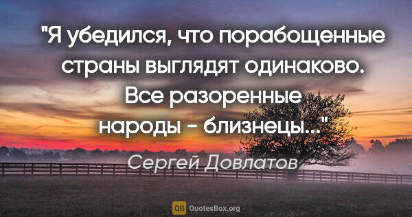 Сергей Довлатов цитата: "Я убедился, что порабощенные страны выглядят одинаково. Все..."