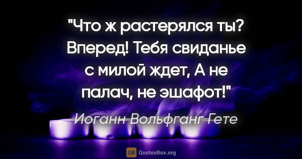 Иоганн Вольфганг Гете цитата: "Что ж растерялся ты? Вперед!

Тебя свиданье с милой ждет,

А..."