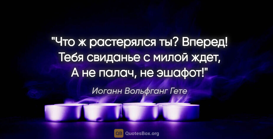 Иоганн Вольфганг Гете цитата: "Что ж растерялся ты? Вперед!

Тебя свиданье с милой ждет,

А..."